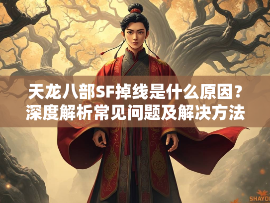 天龙八部SF掉线是什么原因？深度解析常见问题及解决方法