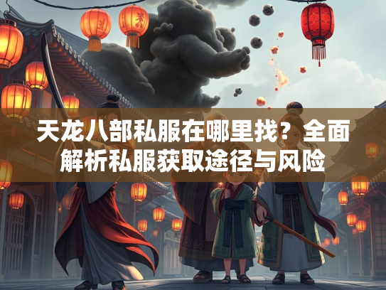 天龙八部私服在哪里找？全面解析私服获取途径与风险