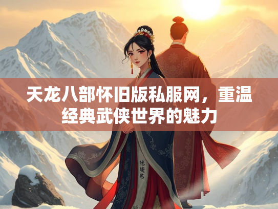 天龙八部怀旧版私服网，重温经典武侠世界的魅力