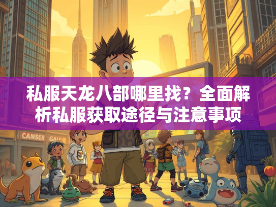 私服天龙八部哪里找？全面解析私服获取途径与注意事项