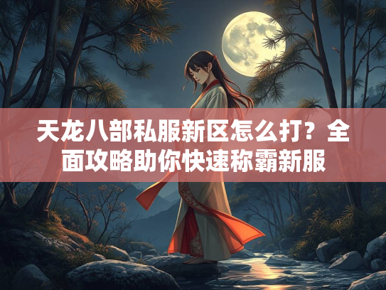 天龙八部私服新区怎么打？全面攻略助你快速称霸新服  第2张