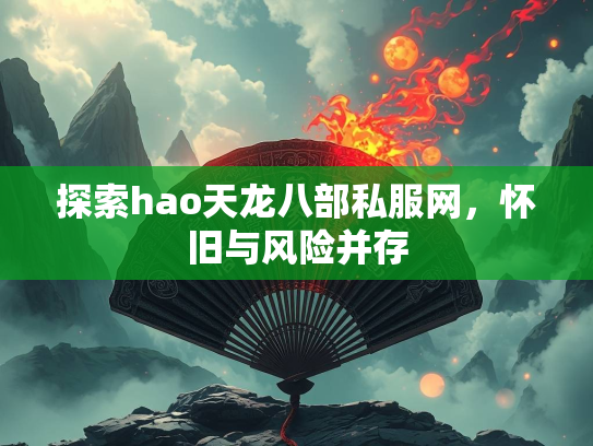 探索hao天龙八部私服网，怀旧与风险并存