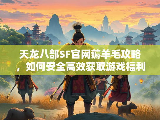 天龙八部SF官网薅羊毛攻略，如何安全高效获取游戏福利