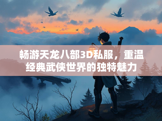 畅游天龙八部3D私服，重温经典武侠世界的独特魅力
