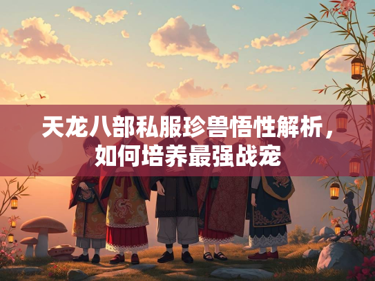 天龙八部私服珍兽悟性解析，如何培养最强战宠