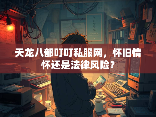 天龙八部叮叮私服网，怀旧情怀还是法律风险？  第2张