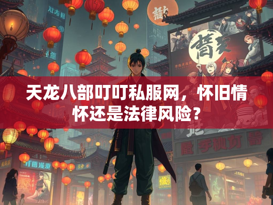 天龙八部叮叮私服网，怀旧情怀还是法律风险？