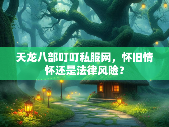 天龙八部叮叮私服网，怀旧情怀还是法律风险？