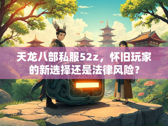 天龙八部私服52z，怀旧玩家的新选择还是法律风险？