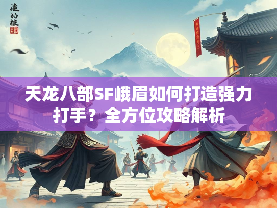 天龙八部SF峨眉如何打造强力打手？全方位攻略解析