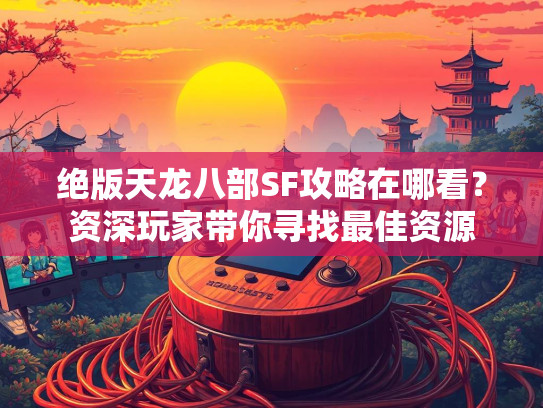 绝版天龙八部SF攻略在哪看？资深玩家带你寻找最佳资源  第2张
