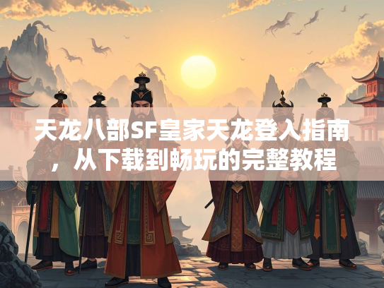天龙八部SF皇家天龙登入指南，从下载到畅玩的完整教程  第2张