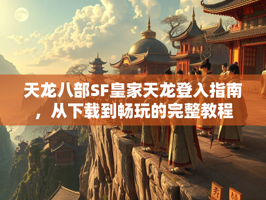 天龙八部SF皇家天龙登入指南，从下载到畅玩的完整教程