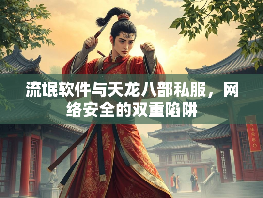 流氓软件与天龙八部私服，网络安全的双重陷阱