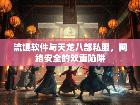 流氓软件与天龙八部私服，网络安全的双重陷阱