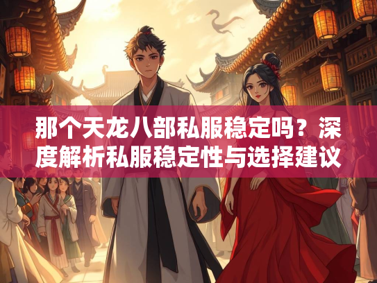那个天龙八部私服稳定吗？深度解析私服稳定性与选择建议  第2张