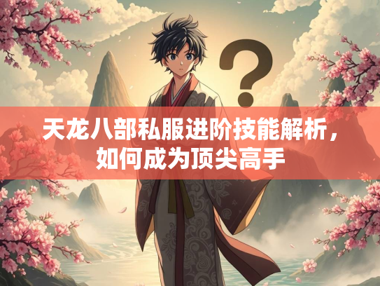 天龙八部私服进阶技能解析，如何成为顶尖高手