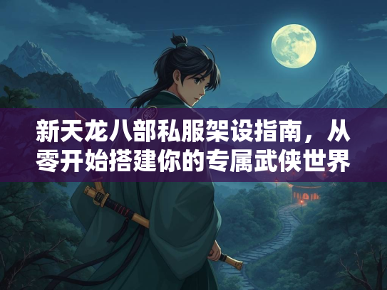 新天龙八部私服架设指南，从零开始搭建你的专属武侠世界  第3张
