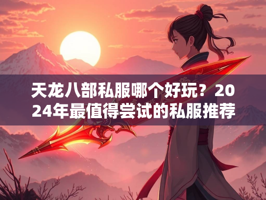 天龙八部私服哪个好玩？2024年最值得尝试的私服推荐