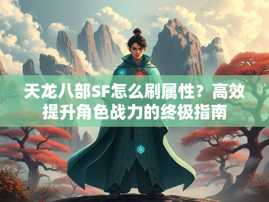 天龙八部SF怎么刷属性?高效提升角色战力的终极指南 第2张 天龙八部SF怎么刷属性?高效提升角色战力的终极指南 第2张