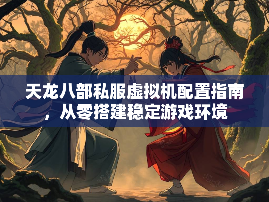 天龙八部私服虚拟机配置指南，从零搭建稳定游戏环境  第4张