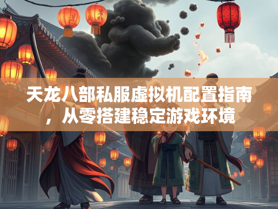 天龙八部私服虚拟机配置指南，从零搭建稳定游戏环境