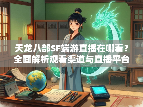 天龙八部SF端游直播在哪看？全面解析观看渠道与直播平台  第3张