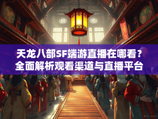 天龙八部SF端游直播在哪看？全面解析观看渠道与直播平台  第5张