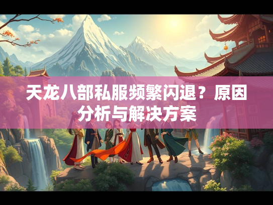 天龙八部私服频繁闪退？原因分析与解决方案