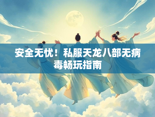 安全无忧！私服天龙八部无病毒畅玩指南