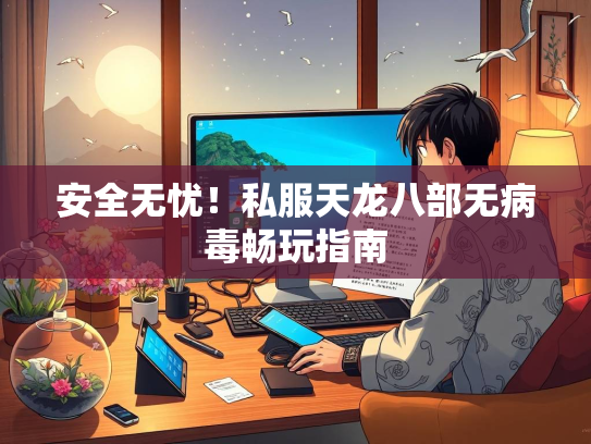 安全无忧！私服天龙八部无病毒畅玩指南  第4张