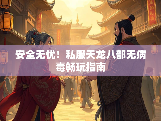 安全无忧！私服天龙八部无病毒畅玩指南