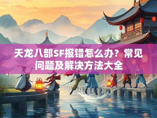 天龙八部SF报错怎么办？常见问题及解决方法大全