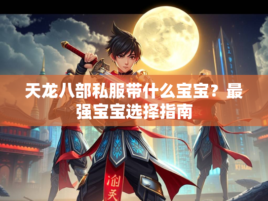 天龙八部私服带什么宝宝？最强宝宝选择指南