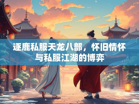 逐鹿私服天龙八部，怀旧情怀与私服江湖的博弈