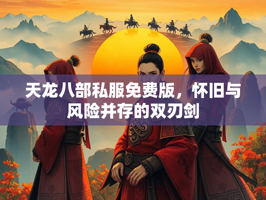 天龙八部私服免费版，怀旧与风险并存的双刃剑