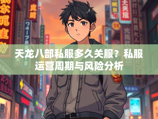 天龙八部私服多久关服？私服运营周期与风险分析