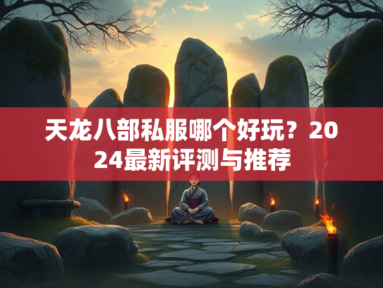 天龙八部私服哪个好玩？2024最新评测与推荐