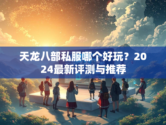 天龙八部私服哪个好玩？2024最新评测与推荐