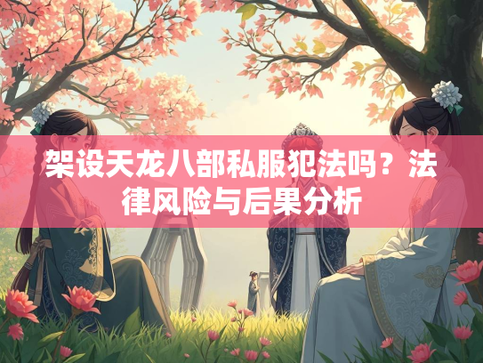 架设天龙八部私服犯法吗？法律风险与后果分析  第1张