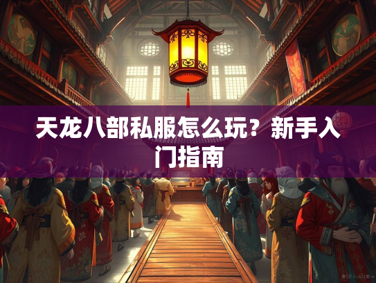 天龙八部私服怎么玩？新手入门指南