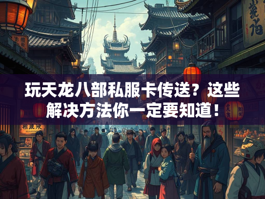 玩天龙八部私服卡传送？这些解决方法你一定要知道！  第4张