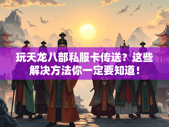 玩天龙八部私服卡传送？这些解决方法你一定要知道！玩天  第1张