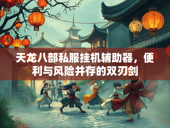 天龙八部私服挂机辅助器，便利与风险并存的双刃剑