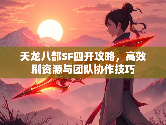 天龙八部SF四开攻略，高效刷资源与团队协作技巧