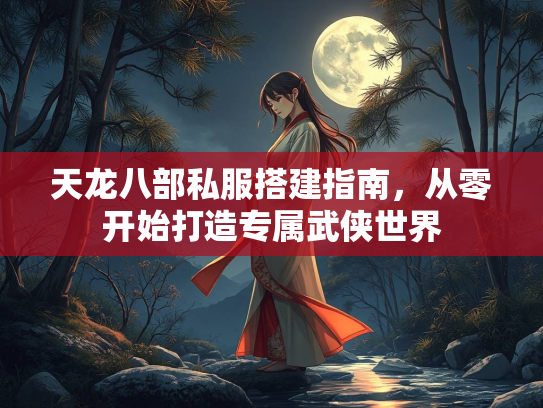 天龙八部私服搭建指南，从零开始打造专属武侠世界  第5张