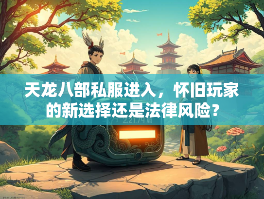 天龙八部私服进入，怀旧玩家的新选择还是法律风险？
