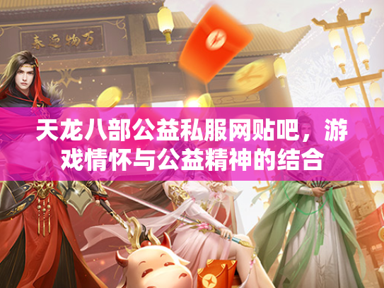天龙八部公益私服网贴吧，游戏情怀与公益精神的结合  第3张