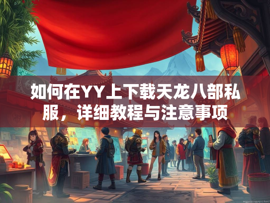 如何在YY上下载天龙八部私服，详细教程与注意事项