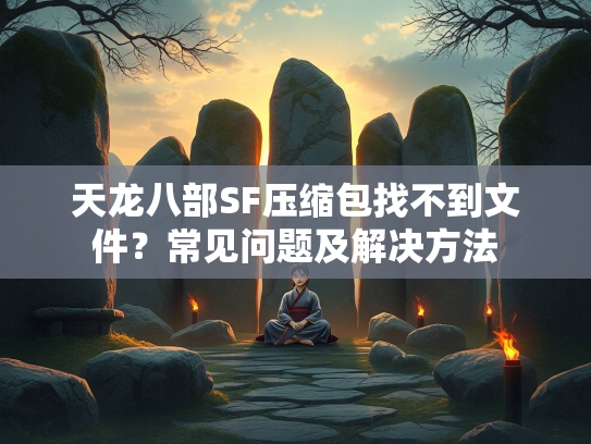 天龙八部SF压缩包找不到文件？常见问题及解决方法